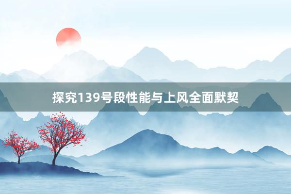 探究139号段性能与上风全面默契