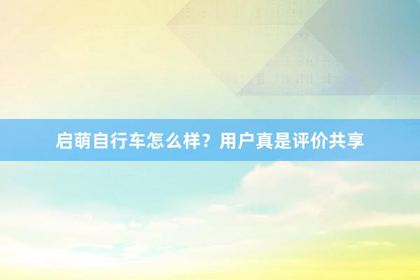 启萌自行车怎么样？用户真是评价共享