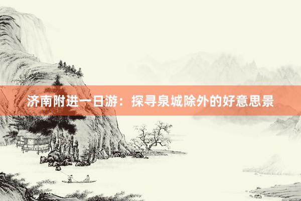 济南附进一日游：探寻泉城除外的好意思景