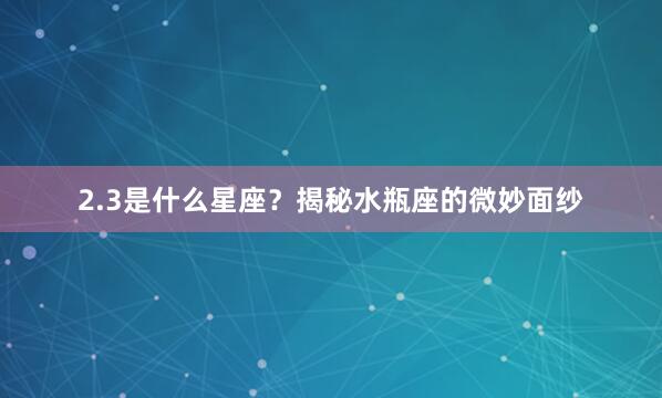 2.3是什么星座？揭秘水瓶座的微妙面纱