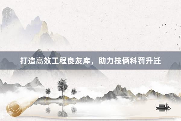 打造高效工程良友库，助力技俩科罚升迁
