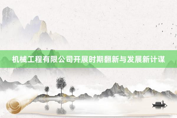 机械工程有限公司开展时期翻新与发展新计谋