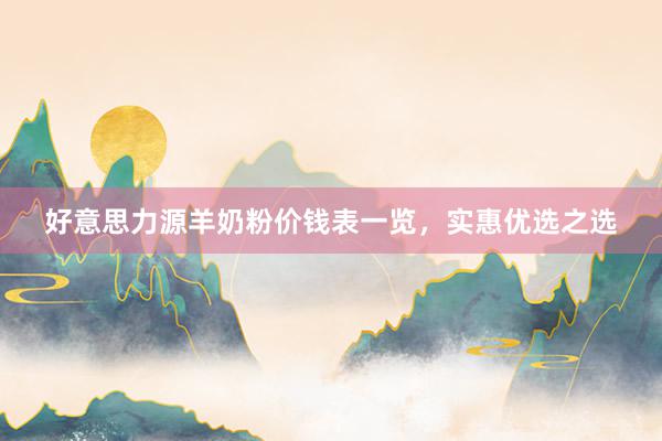 好意思力源羊奶粉价钱表一览，实惠优选之选
