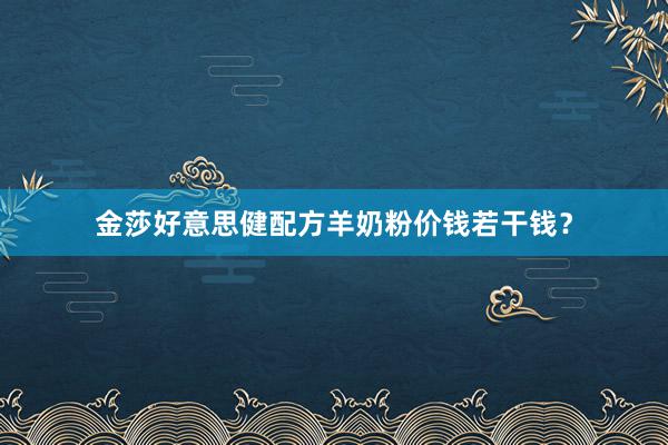 金莎好意思健配方羊奶粉价钱若干钱？