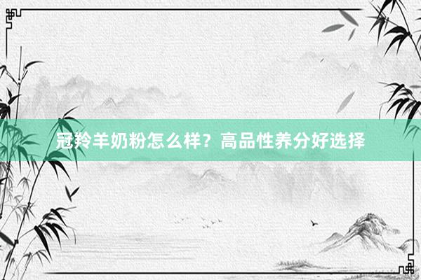 冠羚羊奶粉怎么样？高品性养分好选择