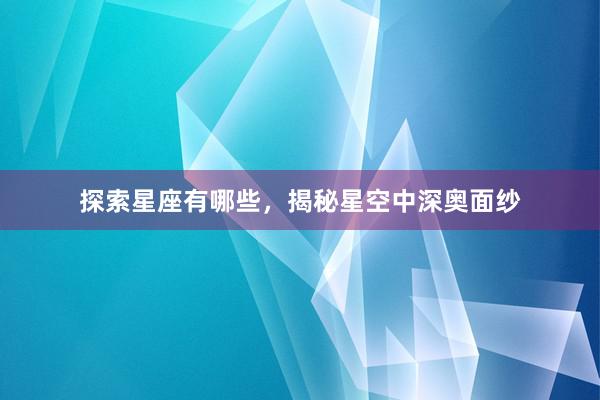 探索星座有哪些，揭秘星空中深奥面纱