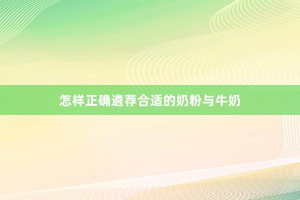 怎样正确遴荐合适的奶粉与牛奶