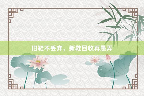 旧鞋不丢弃，新鞋回收再愚弄