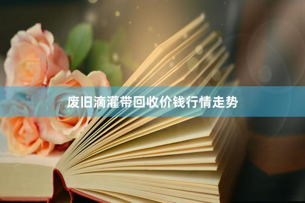 废旧滴灌带回收价钱行情走势