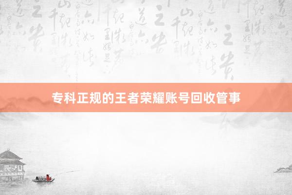 专科正规的王者荣耀账号回收管事