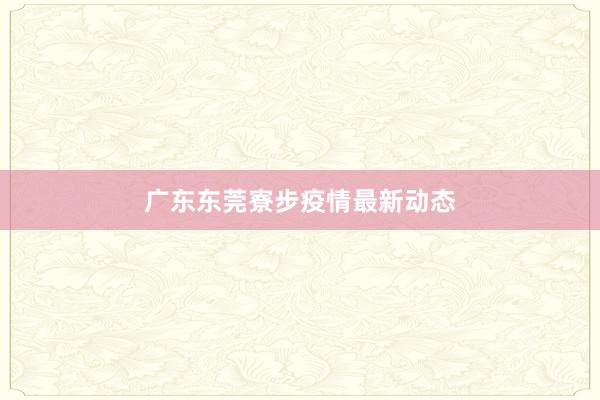 广东东莞寮步疫情最新动态