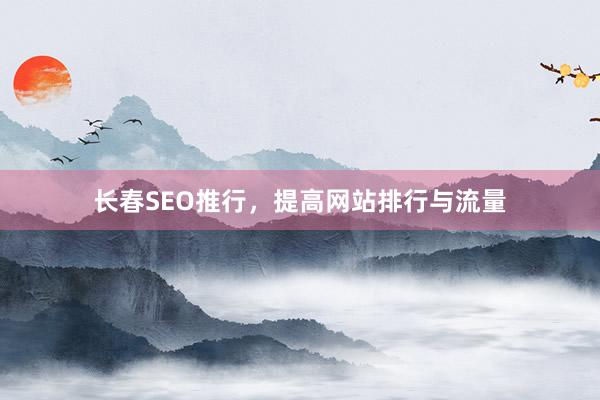 长春SEO推行，提高网站排行与流量