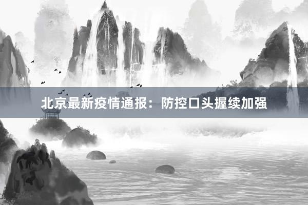 北京最新疫情通报：防控口头握续加强