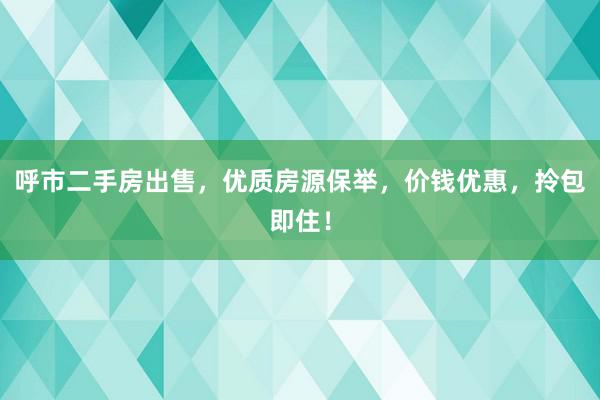 呼市二手房出售，优质房源保举，价钱优惠，拎包即住！