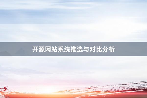 开源网站系统推选与对比分析