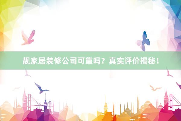 靓家居装修公司可靠吗？真实评价揭秘！