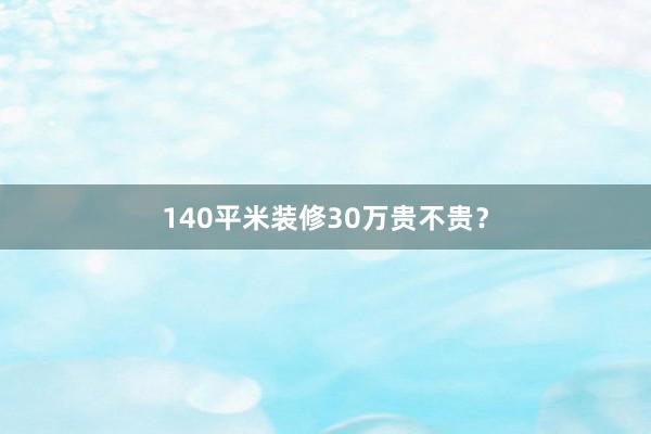 140平米装修30万贵不贵？