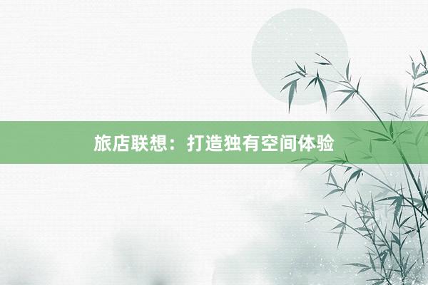 旅店联想：打造独有空间体验