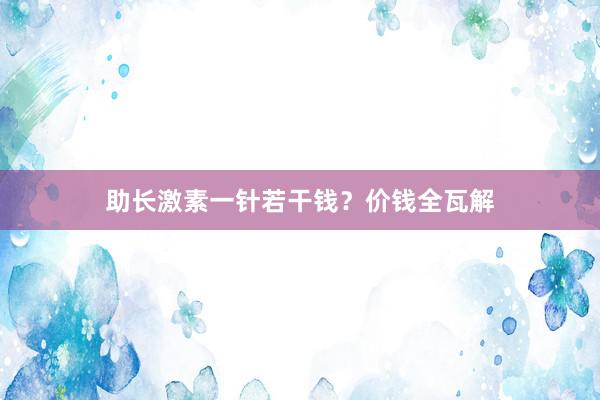 助长激素一针若干钱？价钱全瓦解