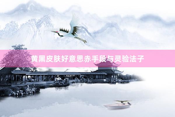 黄黑皮肤好意思赤手段与灵验法子