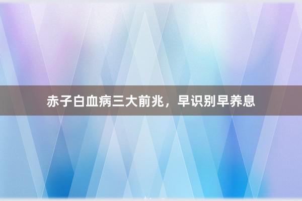 赤子白血病三大前兆，早识别早养息