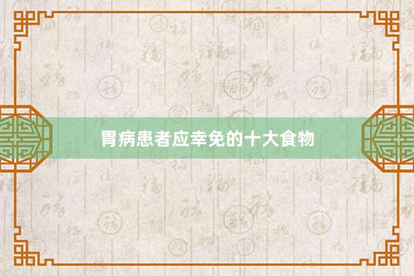 胃病患者应幸免的十大食物