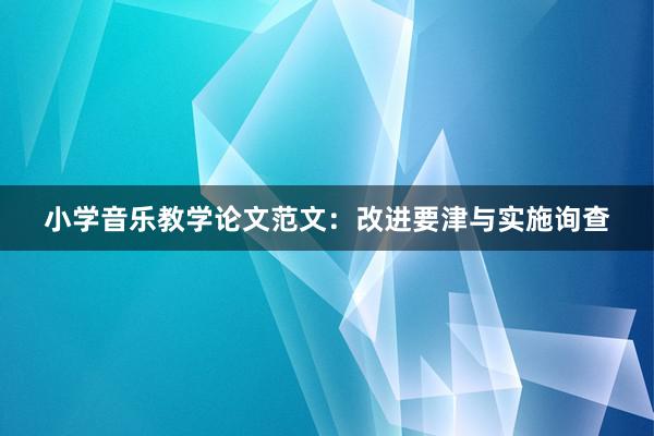 小学音乐教学论文范文：改进要津与实施询查